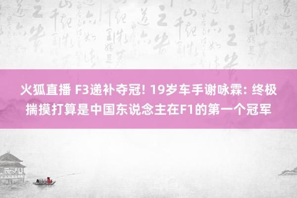 火狐直播 F3递补夺冠! 19岁车手谢咏霖: 终极揣摸打算是中国东说念主在F1的第一个冠军