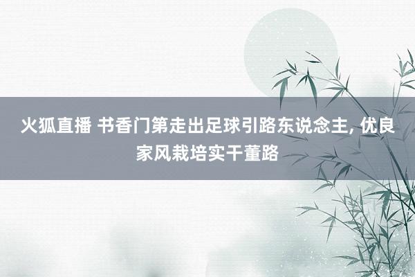 火狐直播 书香门第走出足球引路东说念主, 优良家风栽培实干董路