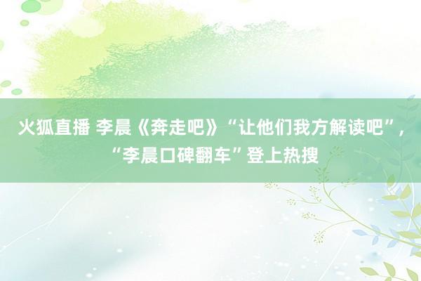 火狐直播 李晨《奔走吧》“让他们我方解读吧”， “李晨口碑翻车”登上热搜