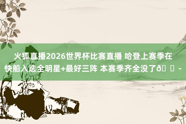 火狐直播2026世界杯比赛直播 哈登上赛季在快船入选全明星+最好三阵 本赛季齐全没了😭