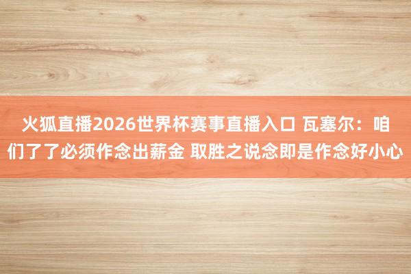 火狐直播2026世界杯赛事直播入口 瓦塞尔：咱们了了必须作念出薪金 取胜之说念即是作念好小心