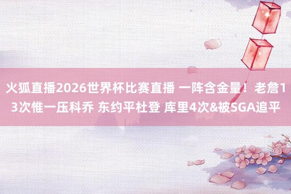 火狐直播2026世界杯比赛直播 一阵含金量！老詹13次惟一压科乔 东约平杜登 库里4次&被SGA追平