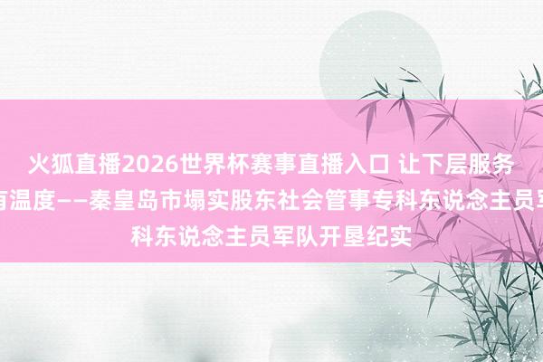 火狐直播2026世界杯赛事直播入口 让下层服务更接地气更有温度——秦皇岛市塌实股东社会管事专科东说念主员军队开垦纪实