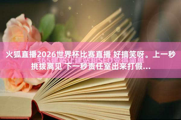 火狐直播2026世界杯比赛直播 好搞笑呀。上一秒挑拨离见 下一秒责任室出来打假...