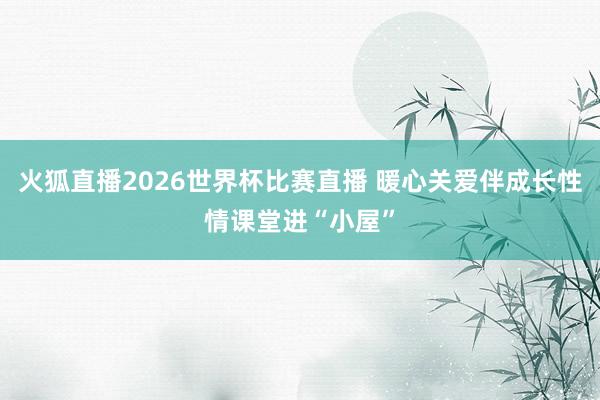火狐直播2026世界杯比赛直播 暖心关爱伴成长性情课堂进“小屋”