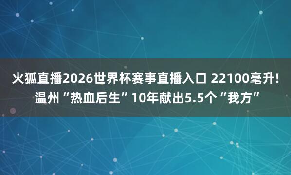 火狐直播2026世界杯赛事直播入口 22100毫升! 温州“热血后生”10年献出5.5个“我方”