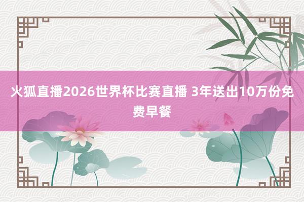 火狐直播2026世界杯比赛直播 3年送出10万份免费早餐