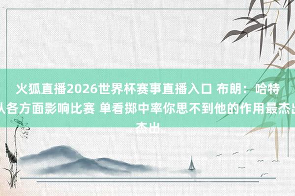 火狐直播2026世界杯赛事直播入口 布朗：哈特从各方面影响比赛 单看掷中率你思不到他的作用最杰出