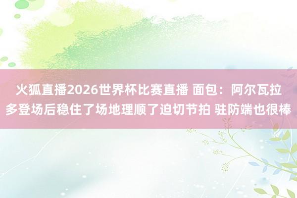火狐直播2026世界杯比赛直播 面包：阿尔瓦拉多登场后稳住了场地理顺了迫切节拍 驻防端也很棒