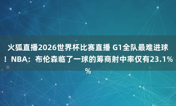 火狐直播2026世界杯比赛直播 G1全队最难进球！NBA：布伦森临了一球的筹商射中率仅有23.1%