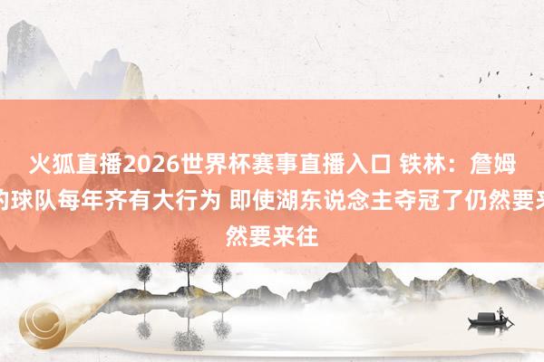 火狐直播2026世界杯赛事直播入口 铁林：詹姆斯的球队每年齐有大行为 即使湖东说念主夺冠了仍然要来往