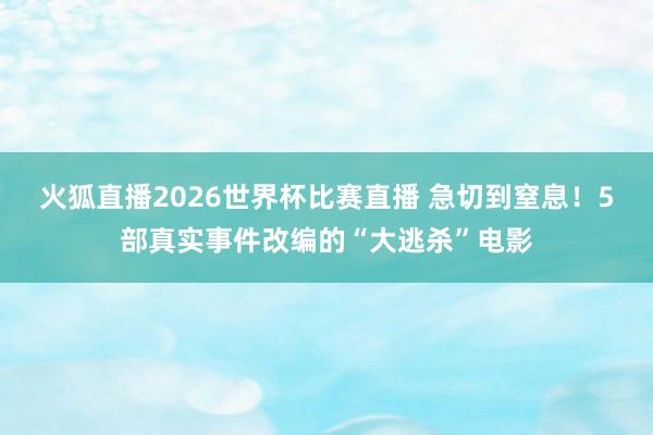 火狐直播2026世界杯比赛直播 急切到窒息！5部真实事件改编的“大逃杀”电影