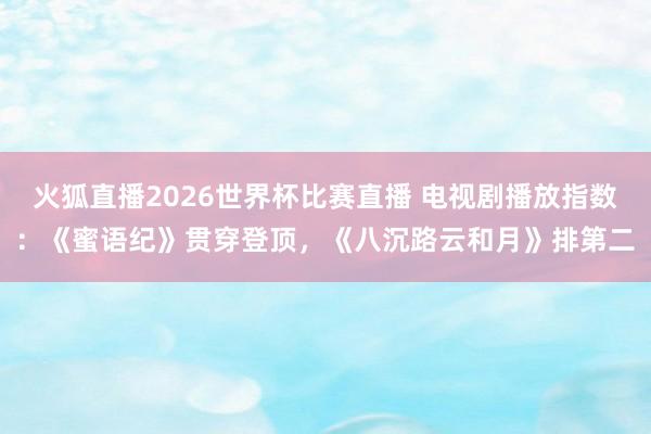 火狐直播2026世界杯比赛直播 电视剧播放指数：《蜜语纪》贯穿登顶，《八沉路云和月》排第二
