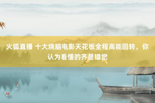 火狐直播 十大烧脑电影天花板全程高能回转，你认为看懂的齐是错觉