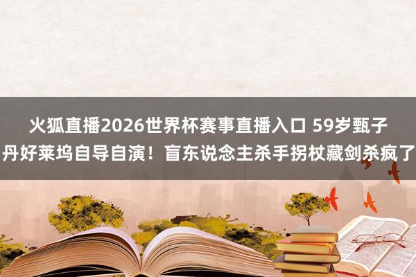 火狐直播2026世界杯赛事直播入口 59岁甄子丹好莱坞自导自演！盲东说念主杀手拐杖藏剑杀疯了