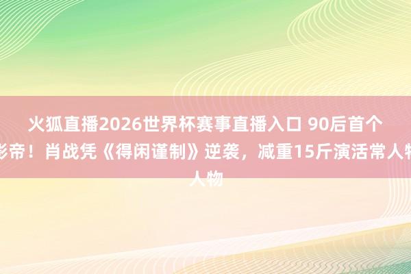 火狐直播2026世界杯赛事直播入口 90后首个影帝！肖战凭《得闲谨制》逆袭，减重15斤演活常人物