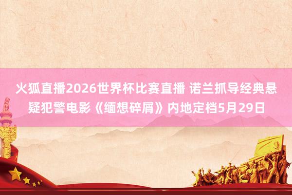 火狐直播2026世界杯比赛直播 诺兰抓导经典悬疑犯警电影《缅想碎屑》内地定档5月29日