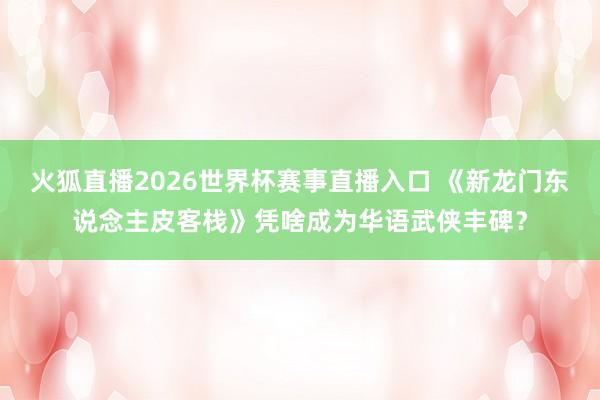 火狐直播2026世界杯赛事直播入口 《新龙门东说念主皮客栈》凭啥成为华语武侠丰碑？