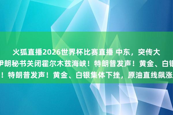 火狐直播2026世界杯比赛直播 中东，突传大音问！好意思军伏击！伊朗秘书关闭霍尔木兹海峡！特朗普发声！黄金、白银集体下挫，原油直线飙涨