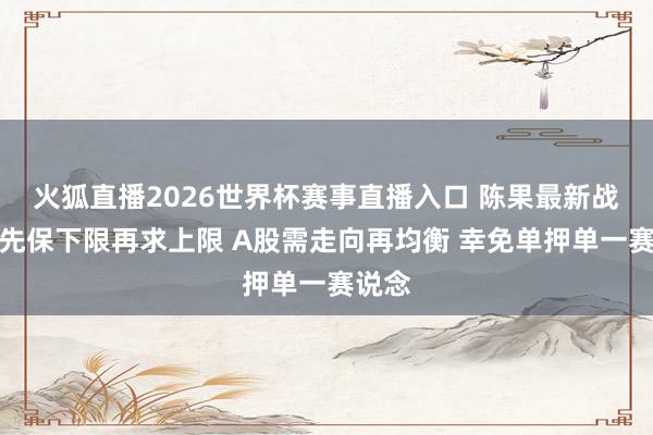 火狐直播2026世界杯赛事直播入口 陈果最新战术：先保下限再求上限 A股需走向再均衡 幸免单押单一赛说念