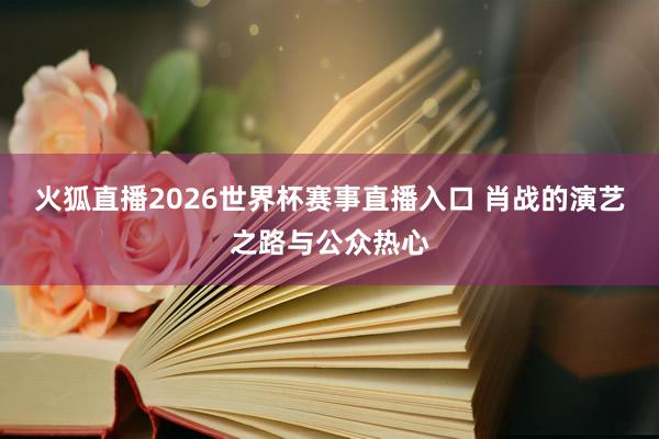 火狐直播2026世界杯赛事直播入口 肖战的演艺之路与公众热心