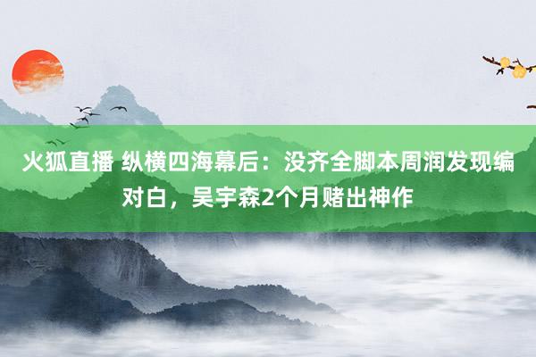 火狐直播 纵横四海幕后：没齐全脚本周润发现编对白，吴宇森2个月赌出神作