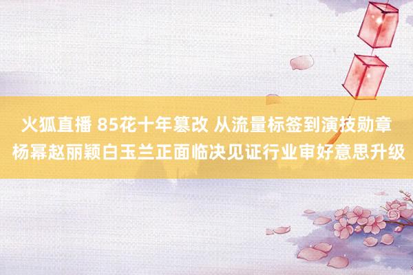 火狐直播 85花十年篡改 从流量标签到演技勋章 杨幂赵丽颖白玉兰正面临决见证行业审好意思升级
