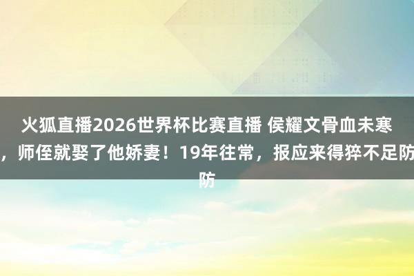 火狐直播2026世界杯比赛直播 侯耀文骨血未寒，师侄就娶了他娇妻！19年往常，报应来得猝不足防