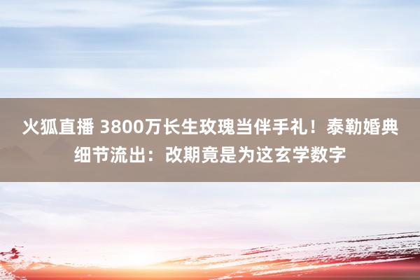 火狐直播 3800万长生玫瑰当伴手礼！泰勒婚典细节流出：改期竟是为这玄学数字