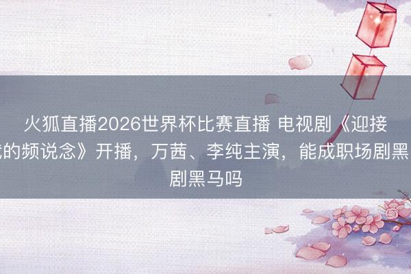 火狐直播2026世界杯比赛直播 电视剧《迎接回我的频说念》开播,万茜、李纯主演,能成职场剧黑马吗