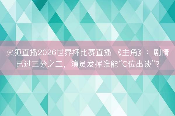 火狐直播2026世界杯比赛直播 《主角》：剧情已过三分之二，演员发挥谁能“C位出谈”？