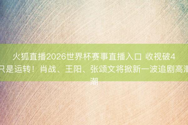 火狐直播2026世界杯赛事直播入口 收视破4只是运转！肖战、王阳、张颂文将掀新一波追剧高潮