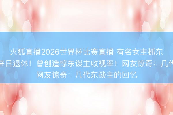 火狐直播2026世界杯比赛直播 有名女主抓东谈主鞠萍秘书来日退休！曾创造惊东谈主收视率！网友惊奇：几代东谈主的回忆