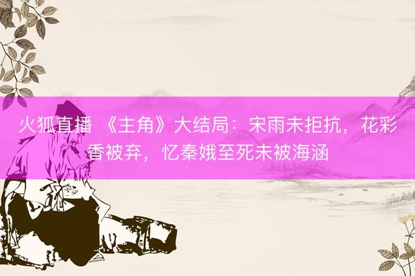 火狐直播 《主角》大结局:宋雨未拒抗,花彩香被弃,忆秦娥至死未被海涵