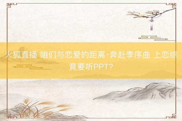 火狐直播 咱们与恋爱的距离·奔赴季序曲 上恋综竟要听PPT？