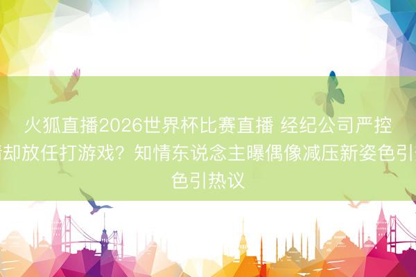 火狐直播2026世界杯比赛直播 经纪公司严控恋情却放任打游戏？知情东说念主曝偶像减压新姿色引热议