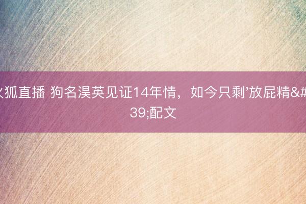 火狐直播 狗名淏英见证14年情，如今只剩'放屁精'配文