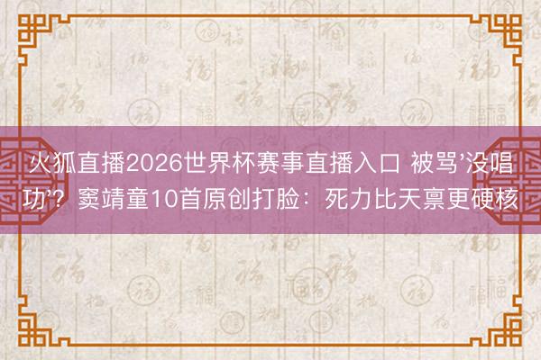 火狐直播2026世界杯赛事直播入口 被骂'没唱功'?窦靖童10首原创打脸:死力比天禀更硬核