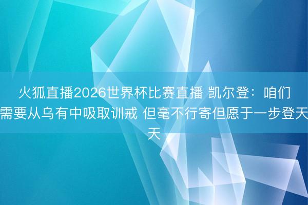 火狐直播2026世界杯比赛直播 凯尔登：咱们需要从乌有中吸取训戒 但毫不行寄但愿于一步登天