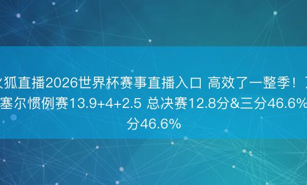 火狐直播2026世界杯赛事直播入口 高效了一整季！瓦塞尔惯例赛13.9+4+2.5 总决赛12.8分&三分46.6%