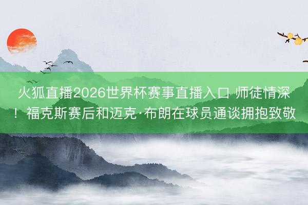 火狐直播2026世界杯赛事直播入口 师徒情深！福克斯赛后和迈克·布朗在球员通谈拥抱致敬