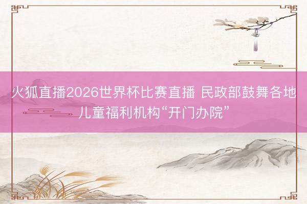 火狐直播2026世界杯比赛直播 民政部鼓舞各地儿童福利机构“开门办院”