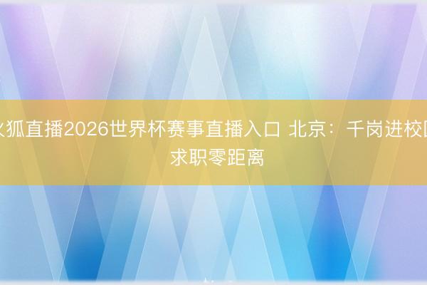 火狐直播2026世界杯赛事直播入口 北京：千岗进校园 求职零距离