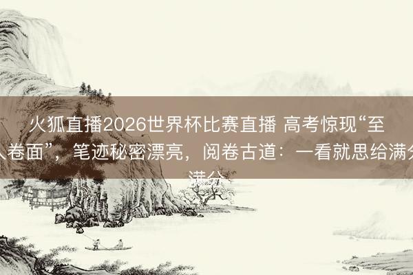 火狐直播2026世界杯比赛直播 高考惊现“至人卷面”，笔迹秘密漂亮，阅卷古道：一看就思给满分