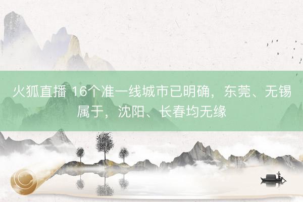 火狐直播 16个准一线城市已明确，东莞、无锡属于，沈阳、长春均无缘
