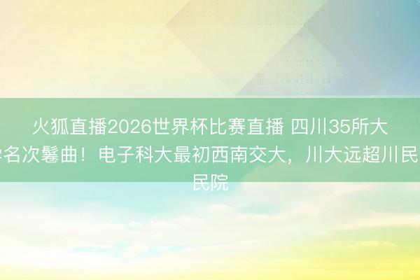 火狐直播2026世界杯比赛直播 四川35所大学名次鬈曲！电子科大最初西南交大，川大远超川民院