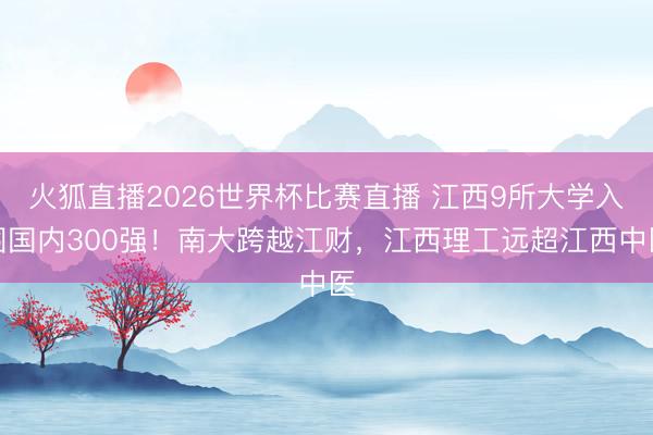 火狐直播2026世界杯比赛直播 江西9所大学入围国内300强!南大跨越江财,江西理工远超江西中医