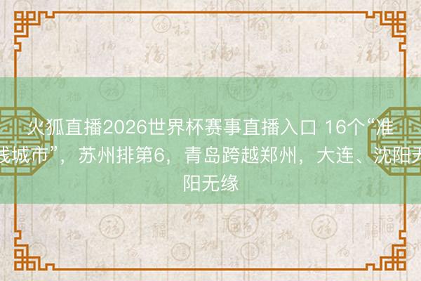 火狐直播2026世界杯赛事直播入口 16个“准一线城市”,苏州排第6,青岛跨越郑州,大连、沈阳无缘