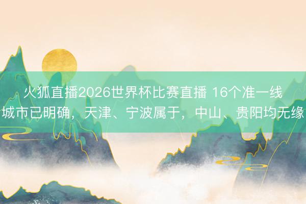 火狐直播2026世界杯比赛直播 16个准一线城市已明确，天津、宁波属于，中山、贵阳均无缘