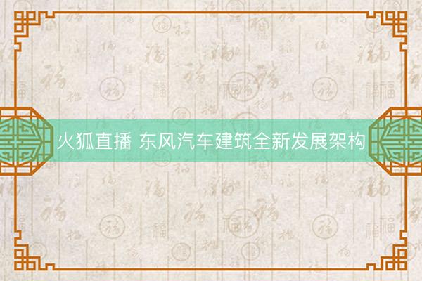 火狐直播 东风汽车建筑全新发展架构
